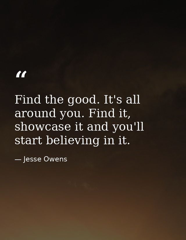 Find the good. It's all around you. Find it, showcase it and you'll start believing in it. — Jesse Owens