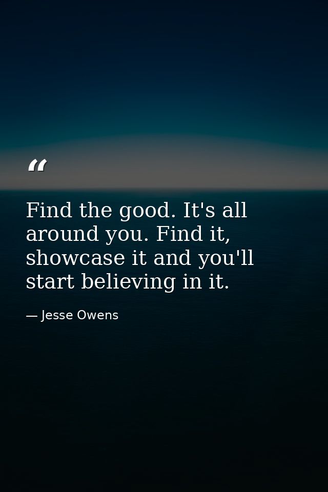 Find the good. It's all around you. Find it, showcase it and you'll start believing in it. — Jesse Owens