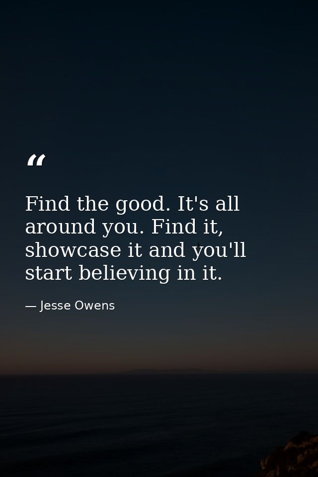 Find the good. It's all around you. Find it, showcase it and you'll start believing in it. — Jesse Owens