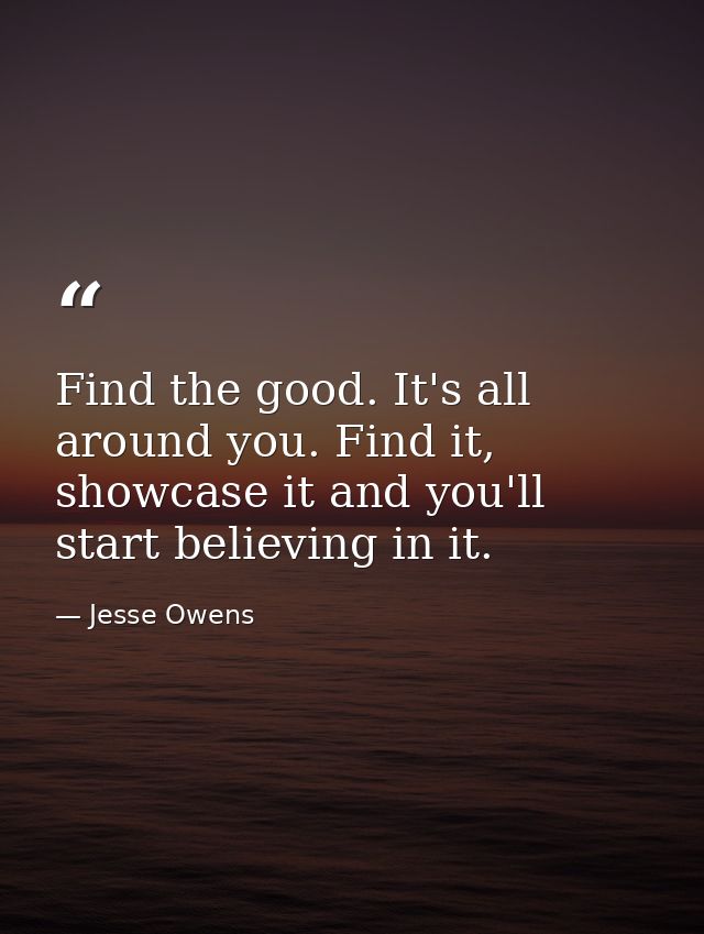 Find the good. It's all around you. Find it, showcase it and you'll start believing in it. — Jesse Owens