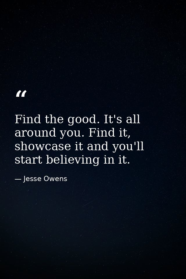 Find the good. It's all around you. Find it, showcase it and you'll start believing in it. — Jesse Owens