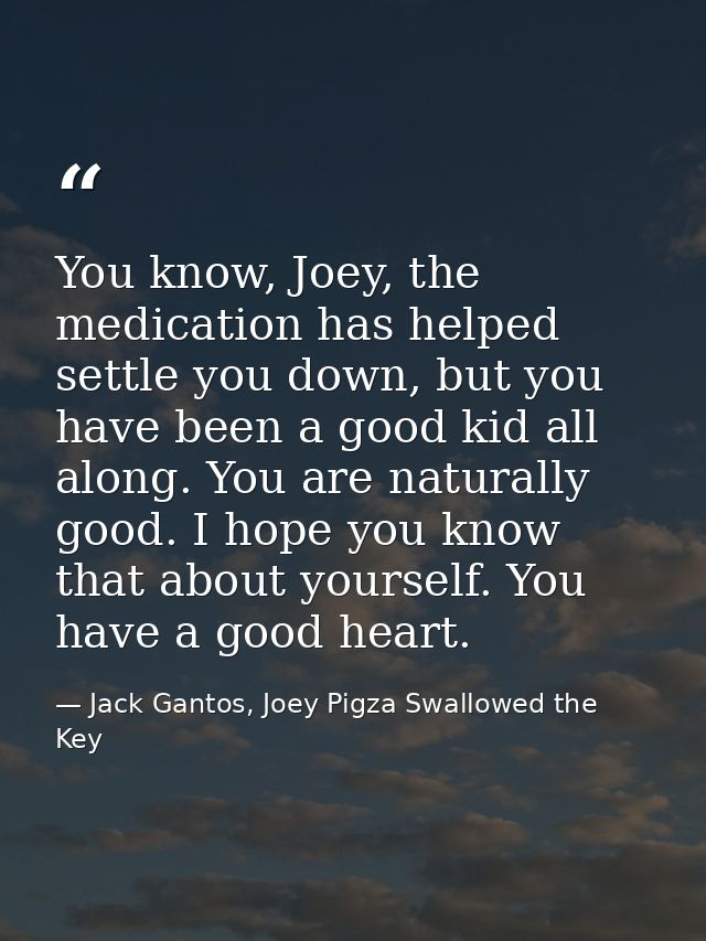 You know, Joey, the medication has helped settle you down, but you have been a good kid all along. You are naturally goo — Jack Gantos, Joey Pigza Swallowed the Key