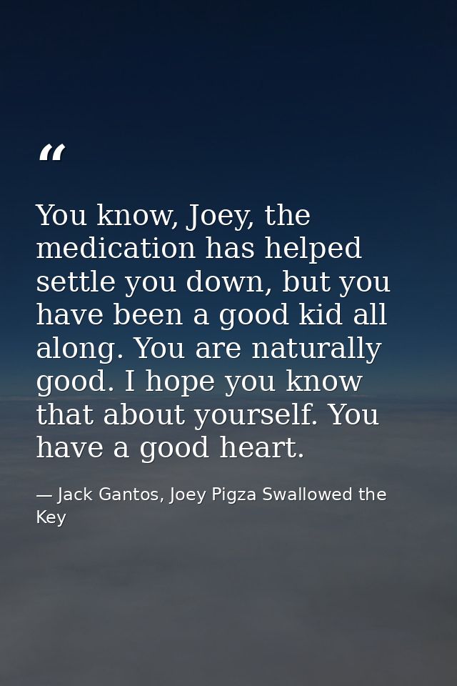 You know, Joey, the medication has helped settle you down, but you have been a good kid all along. You are naturally goo — Jack Gantos, Joey Pigza Swallowed the Key