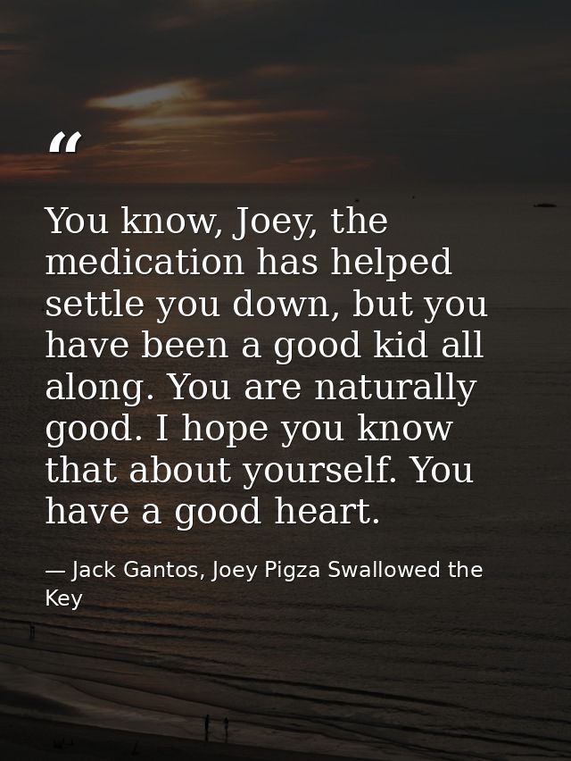 You know, Joey, the medication has helped settle you down, but you have been a good kid all along. You are naturally goo — Jack Gantos, Joey Pigza Swallowed the Key