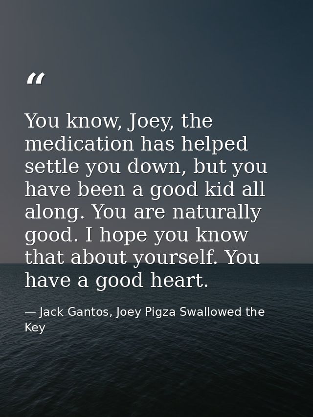You know, Joey, the medication has helped settle you down, but you have been a good kid all along. You are naturally goo — Jack Gantos, Joey Pigza Swallowed the Key
