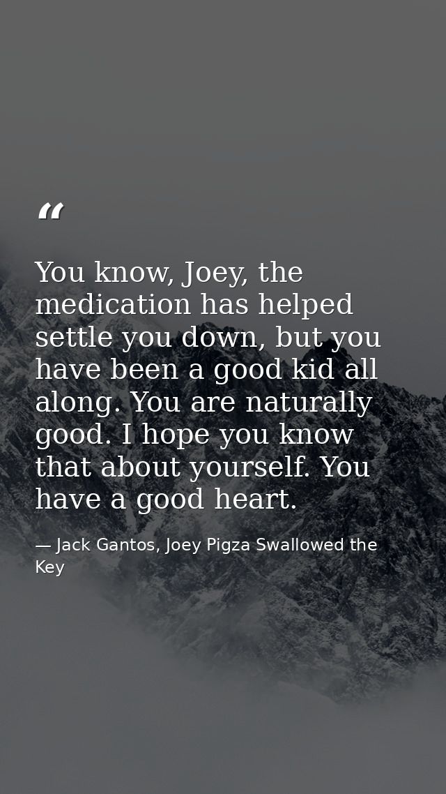 You know, Joey, the medication has helped settle you down, but you have been a good kid all along. You are naturally goo — Jack Gantos, Joey Pigza Swallowed the Key