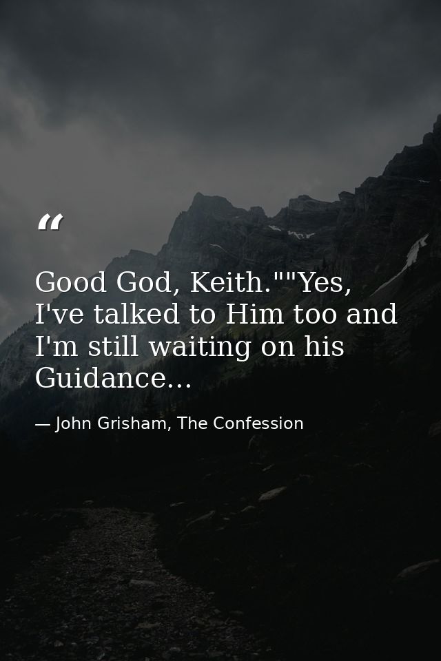 Good God, Keith.""Yes, I've talked to Him too and I'm still waiting on his Guidance... — John Grisham, The Confession