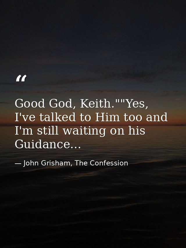 Good God, Keith.""Yes, I've talked to Him too and I'm still waiting on his Guidance... — John Grisham, The Confession