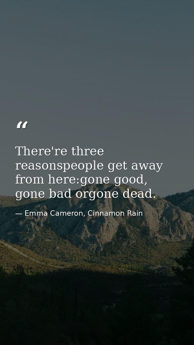 There're three reasonspeople get away from here:gone good, gone bad orgone dead. — Emma Cameron, Cinnamon Rain