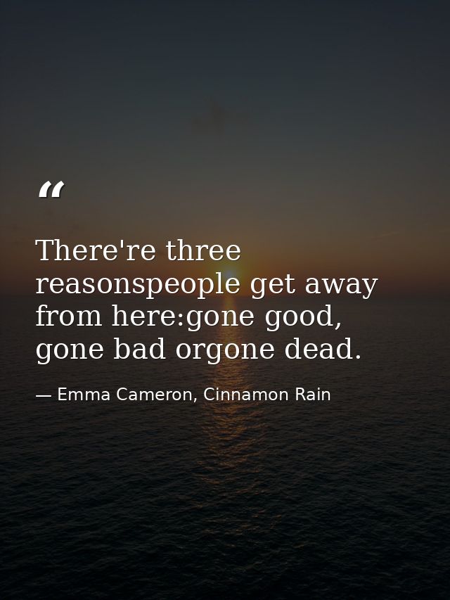 There're three reasonspeople get away from here:gone good, gone bad orgone dead. — Emma Cameron, Cinnamon Rain