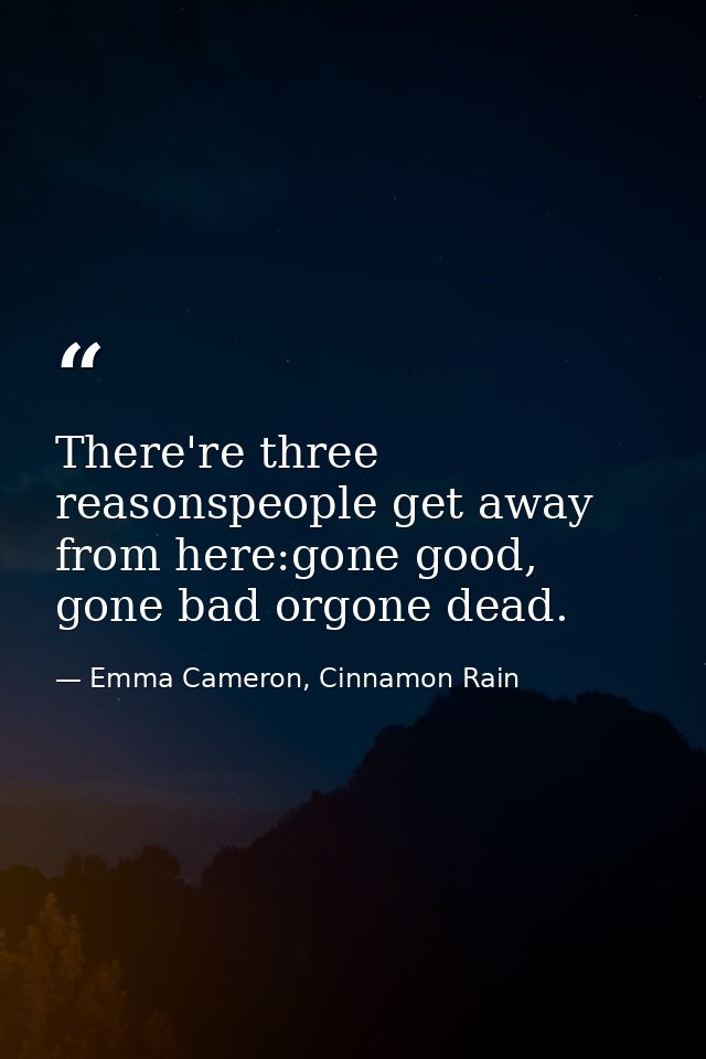 There're three reasonspeople get away from here:gone good, gone bad orgone dead. — Emma Cameron, Cinnamon Rain