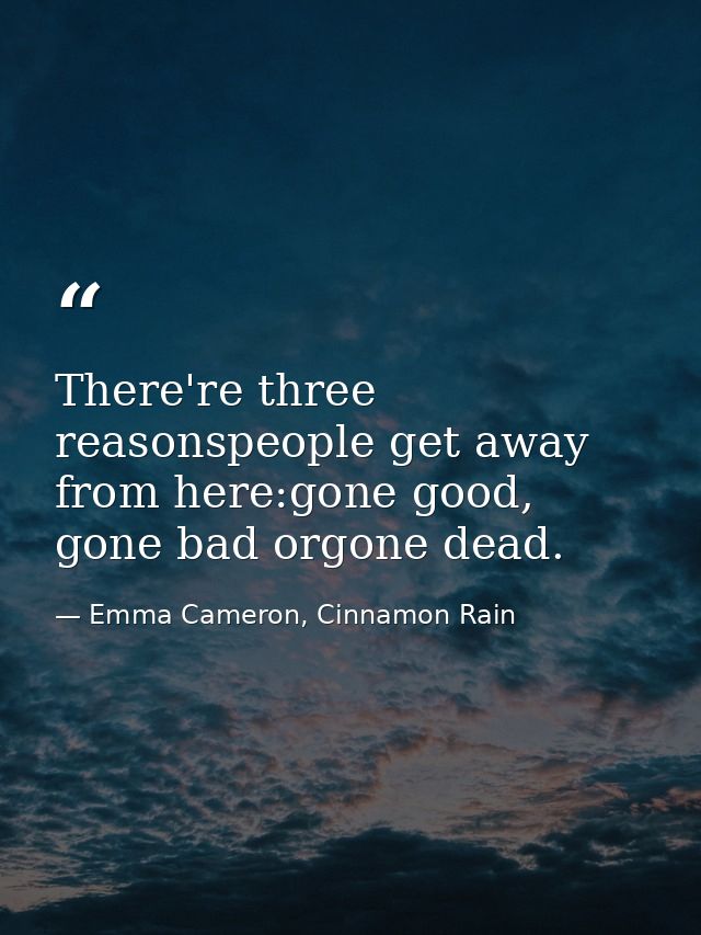 There're three reasonspeople get away from here:gone good, gone bad orgone dead. — Emma Cameron, Cinnamon Rain
