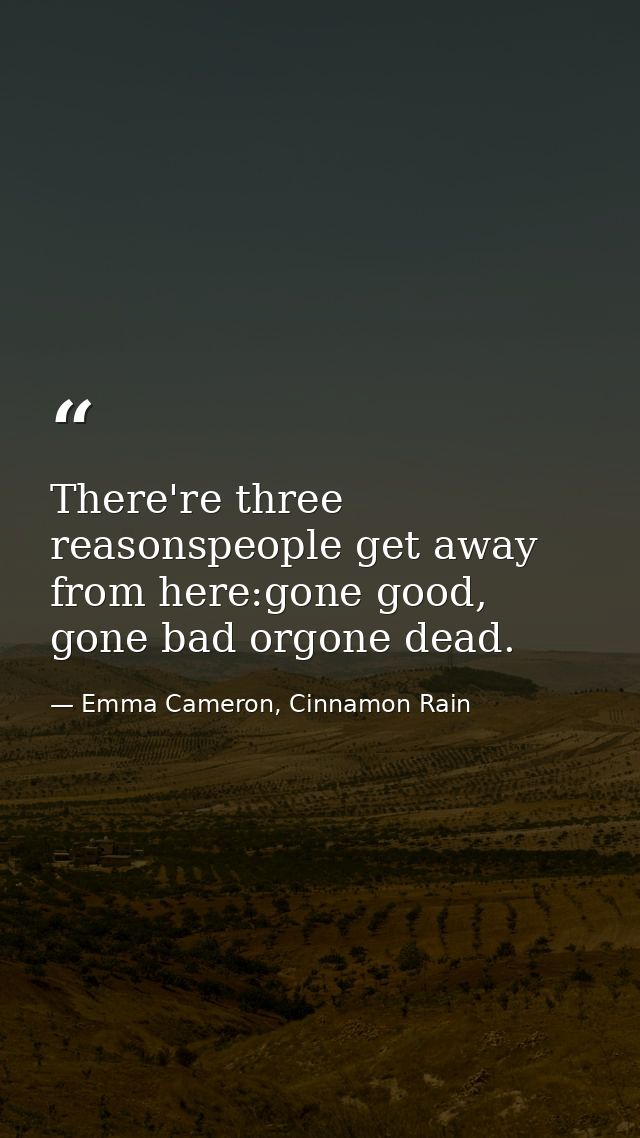 There're three reasonspeople get away from here:gone good, gone bad orgone dead. — Emma Cameron, Cinnamon Rain