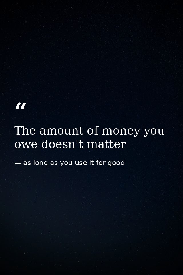 The amount of money you owe doesn't matter — as long as you use it for good
