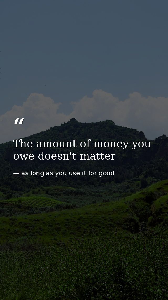The amount of money you owe doesn't matter — as long as you use it for good
