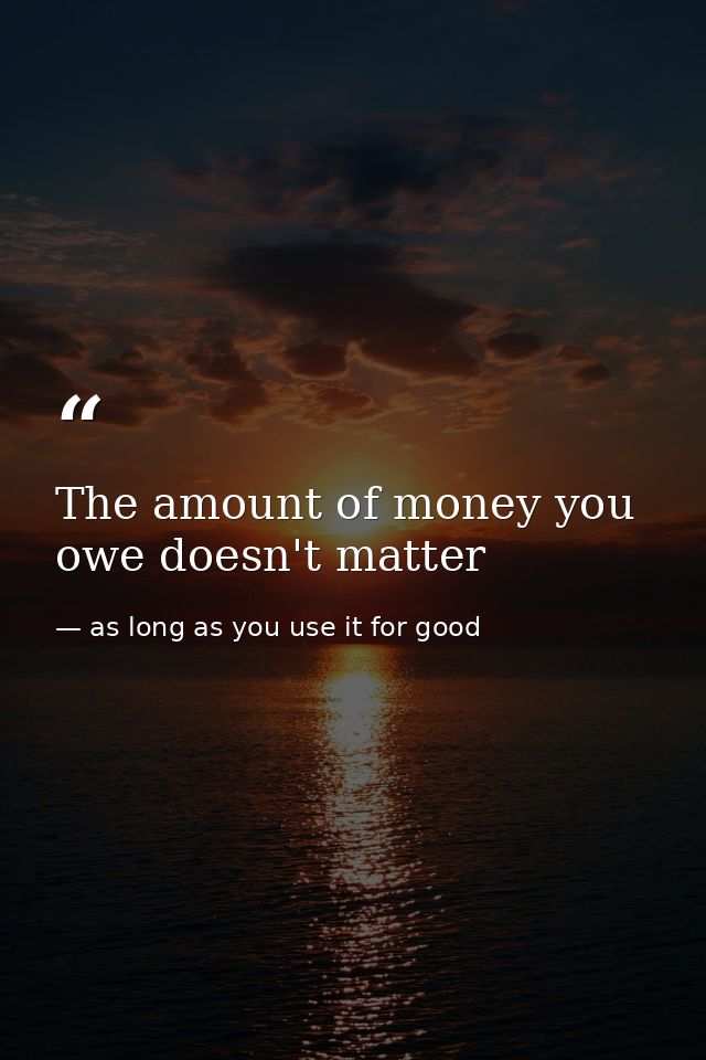 The amount of money you owe doesn't matter — as long as you use it for good
