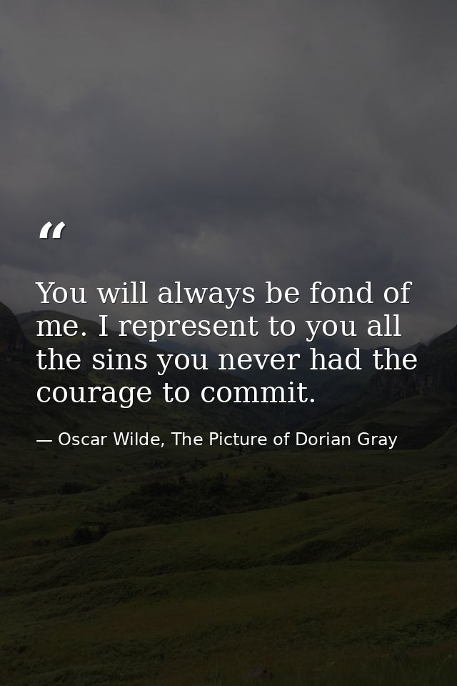 You will always be fond of me. I represent to you all the sins you never had the courage to commit. — Oscar Wilde, The Picture of Dorian Gray