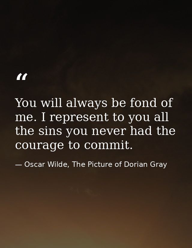 You will always be fond of me. I represent to you all the sins you never had the courage to commit. — Oscar Wilde, The Picture of Dorian Gray