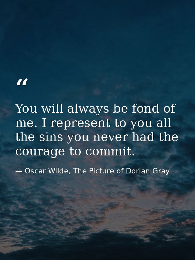 You will always be fond of me. I represent to you all the sins you never had the courage to commit. — Oscar Wilde, The Picture of Dorian Gray