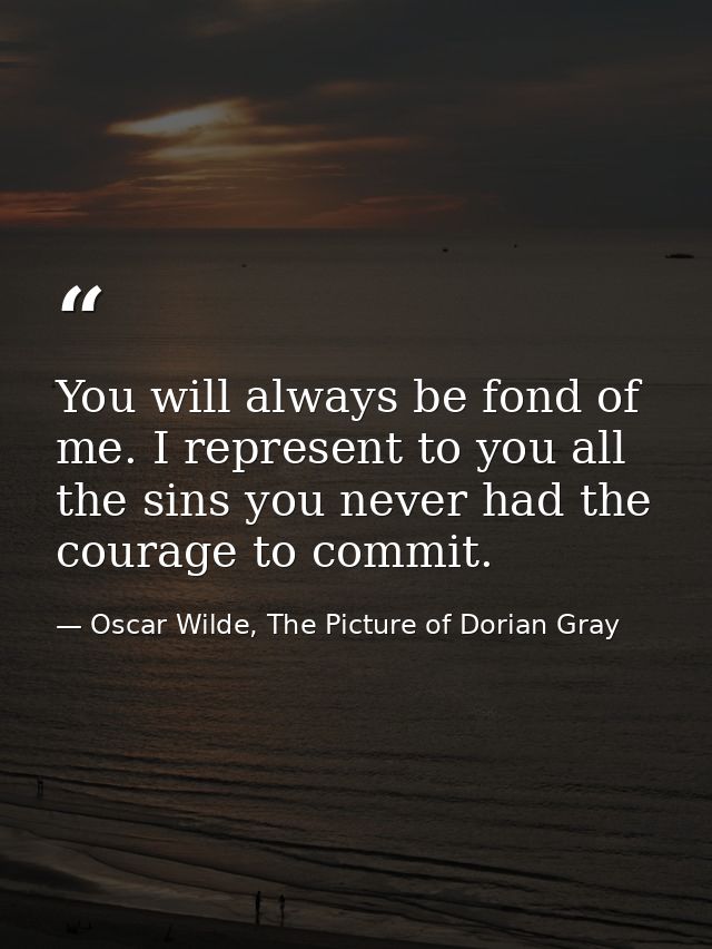 You will always be fond of me. I represent to you all the sins you never had the courage to commit. — Oscar Wilde, The Picture of Dorian Gray