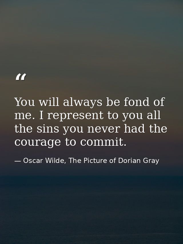You will always be fond of me. I represent to you all the sins you never had the courage to commit. — Oscar Wilde, The Picture of Dorian Gray
