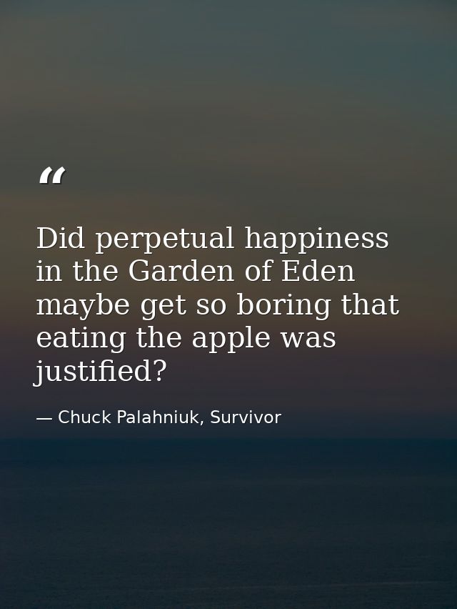 Did perpetual happiness in the Garden of Eden maybe get so boring that eating the apple was justified? — Chuck Palahniuk, Survivor