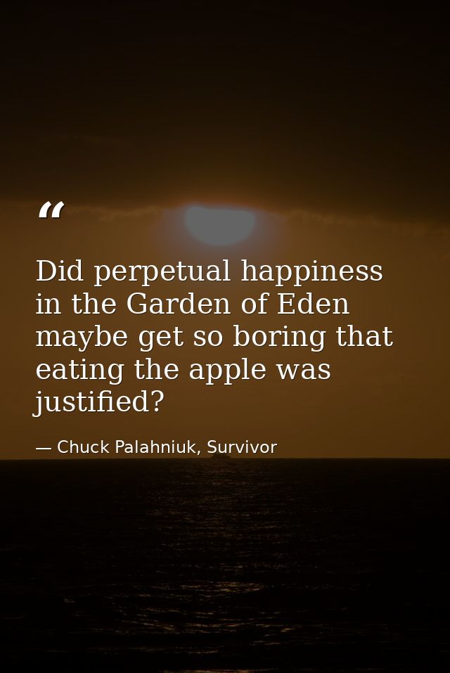 Did perpetual happiness in the Garden of Eden maybe get so boring that eating the apple was justified? — Chuck Palahniuk, Survivor