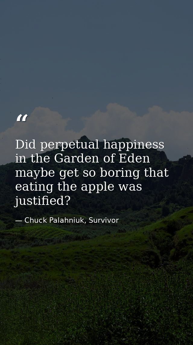 Did perpetual happiness in the Garden of Eden maybe get so boring that eating the apple was justified? — Chuck Palahniuk, Survivor
