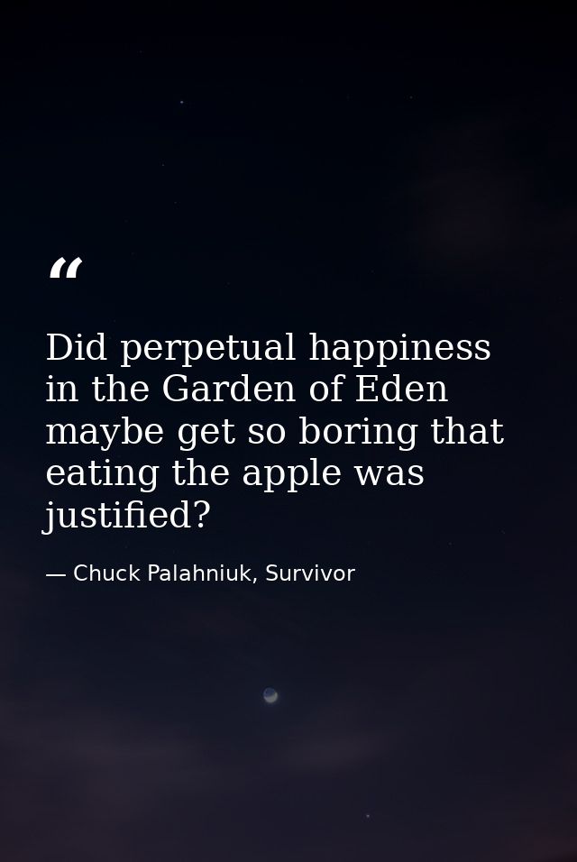 Did perpetual happiness in the Garden of Eden maybe get so boring that eating the apple was justified? — Chuck Palahniuk, Survivor
