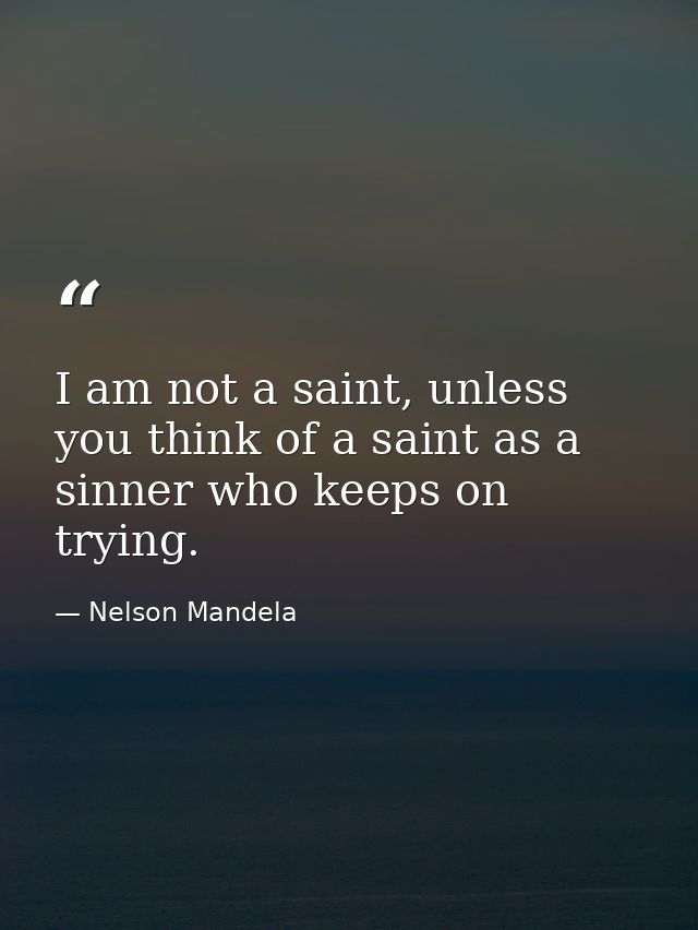 I am not a saint, unless you think of a saint as a sinner who keeps on trying. — Nelson Mandela