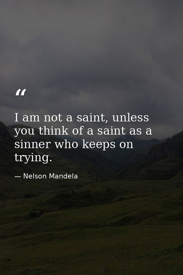 I am not a saint, unless you think of a saint as a sinner who keeps on trying. — Nelson Mandela