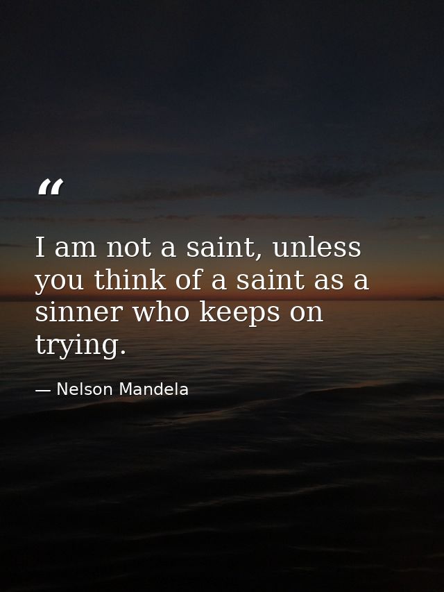 I am not a saint, unless you think of a saint as a sinner who keeps on trying. — Nelson Mandela