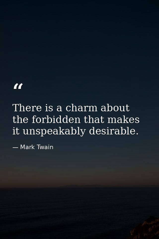 There is a charm about the forbidden that makes it unspeakably desirable. — Mark Twain