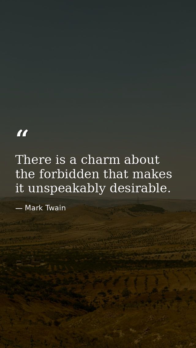 There is a charm about the forbidden that makes it unspeakably desirable. — Mark Twain