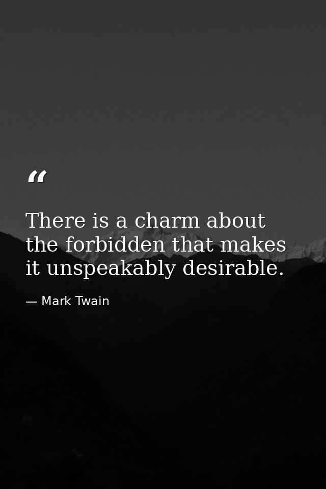 There is a charm about the forbidden that makes it unspeakably desirable. — Mark Twain