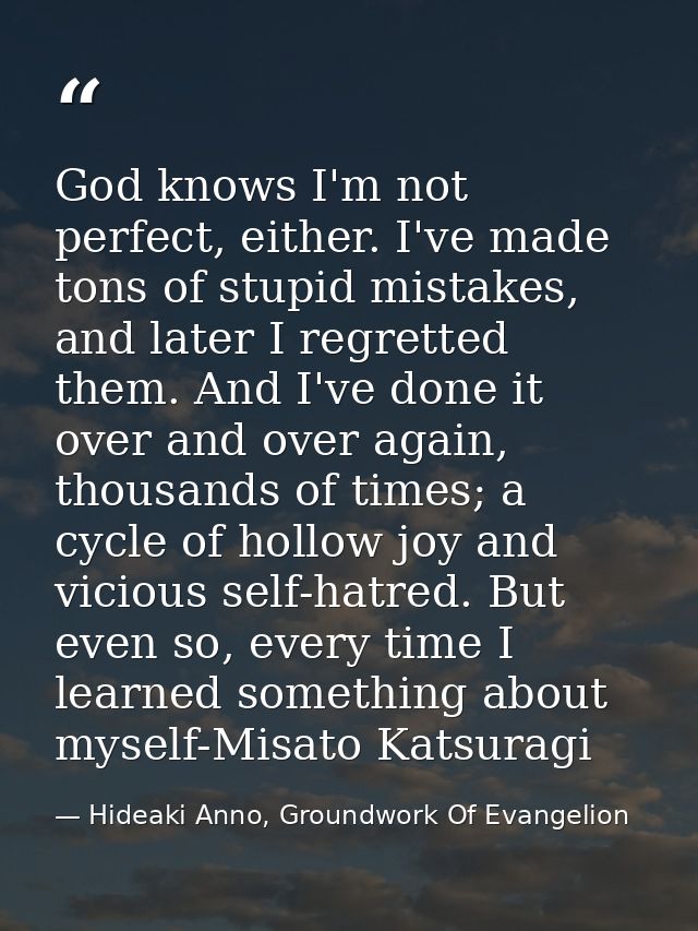 God knows I'm not perfect, either. I've made tons of stupid mistakes, and later I regretted them. And I've done it over  — Hideaki Anno, Groundwork Of Evangelion