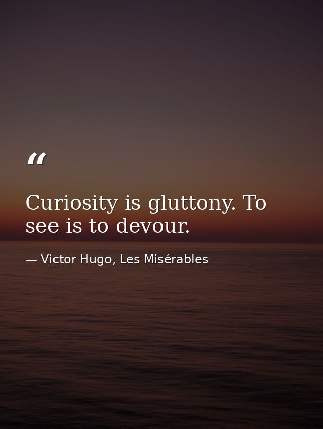 Curiosity is gluttony. To see is to devour. — Victor Hugo, Les Misérables