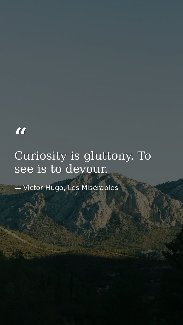 Curiosity is gluttony. To see is to devour. — Victor Hugo, Les Misérables