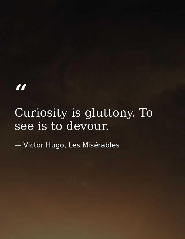 Curiosity is gluttony. To see is to devour. — Victor Hugo, Les Misérables