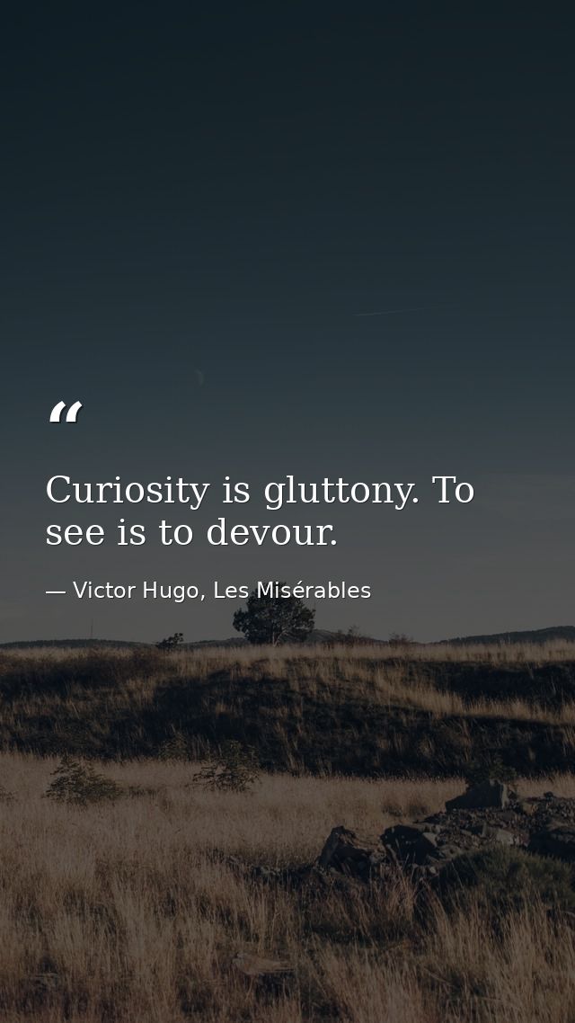 Curiosity is gluttony. To see is to devour. — Victor Hugo, Les Misérables