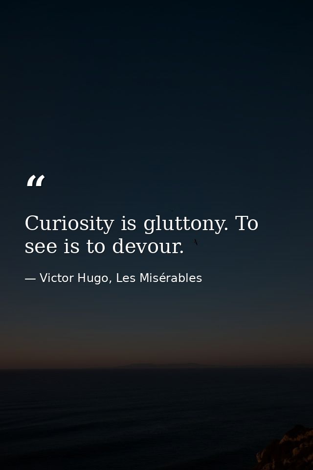 Curiosity is gluttony. To see is to devour. — Victor Hugo, Les Misérables