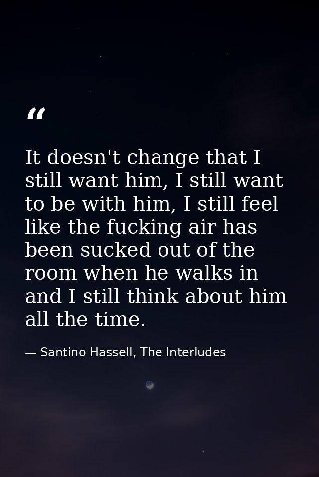 It doesn't change that I still want him, I still want to be with him, I still feel like the fucking air has been sucked  — Santino Hassell, The Interludes