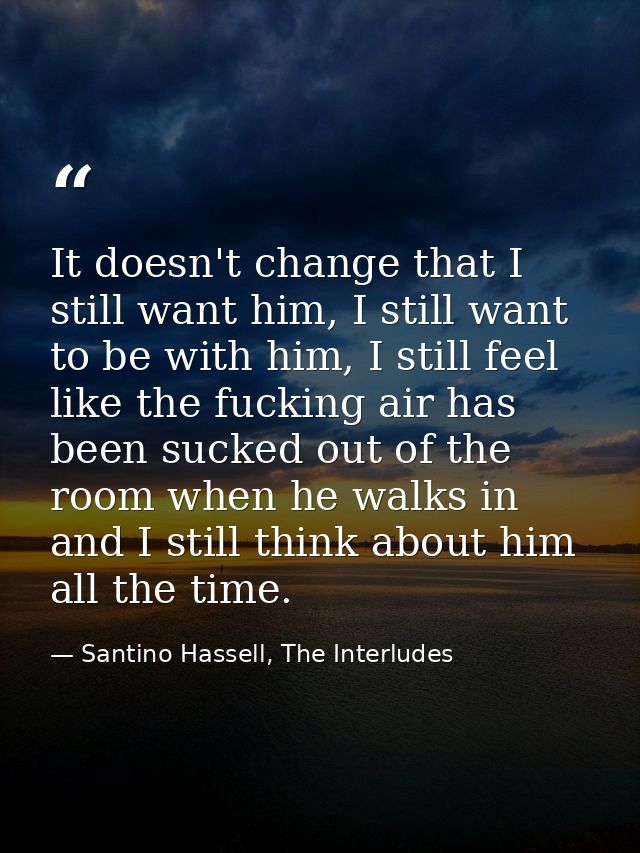 It doesn't change that I still want him, I still want to be with him, I still feel like the fucking air has been sucked  — Santino Hassell, The Interludes