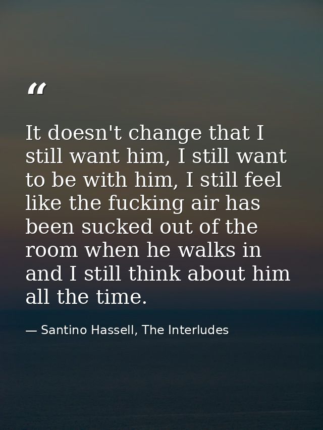 It doesn't change that I still want him, I still want to be with him, I still feel like the fucking air has been sucked  — Santino Hassell, The Interludes