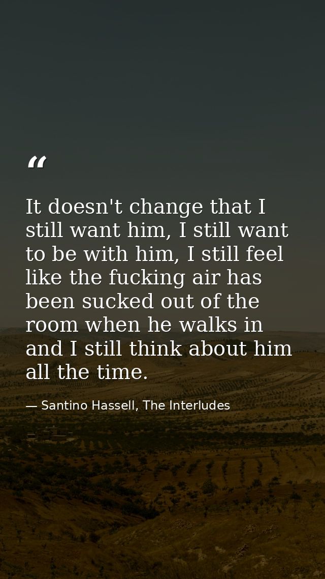 It doesn't change that I still want him, I still want to be with him, I still feel like the fucking air has been sucked  — Santino Hassell, The Interludes
