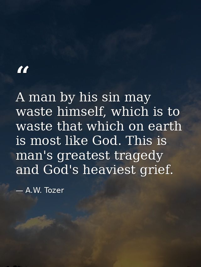 A man by his sin may waste himself, which is to waste that which on earth is most like God. This is man's greatest trage — A.W. Tozer
