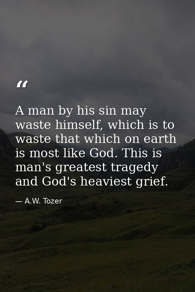A man by his sin may waste himself, which is to waste that which on earth is most like God. This is man's greatest trage — A.W. Tozer