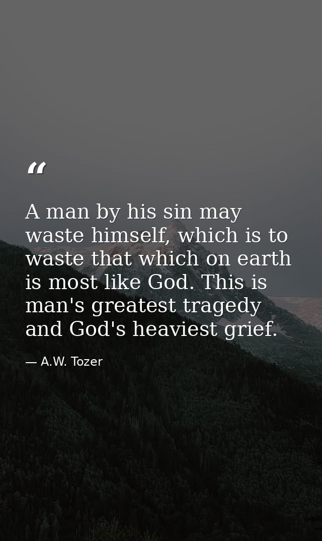 A man by his sin may waste himself, which is to waste that which on earth is most like God. This is man's greatest trage — A.W. Tozer