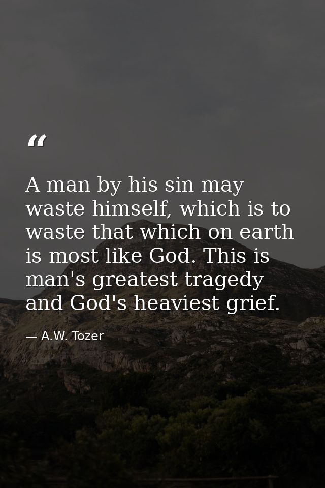 A man by his sin may waste himself, which is to waste that which on earth is most like God. This is man's greatest trage — A.W. Tozer