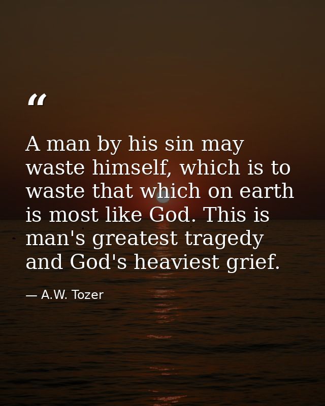 A man by his sin may waste himself, which is to waste that which on earth is most like God. This is man's greatest trage — A.W. Tozer